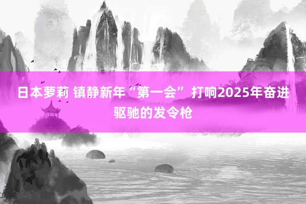 日本萝莉 镇静新年“第一会” 打响2025年奋进驱驰的发令枪