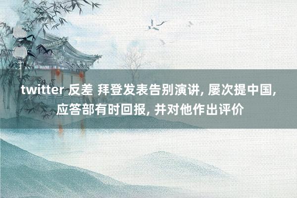 twitter 反差 拜登发表告别演讲， 屡次提中国， 应答部有时回报， 并对他作出评价