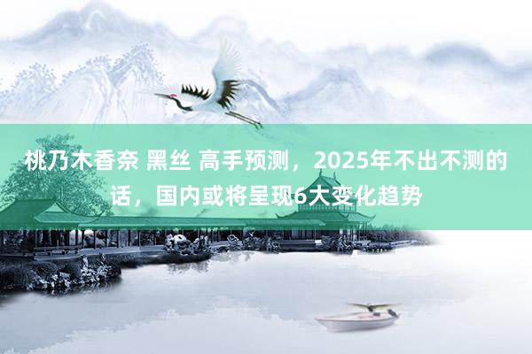 桃乃木香奈 黑丝 高手预测，2025年不出不测的话，国内或将呈现6大变化趋势