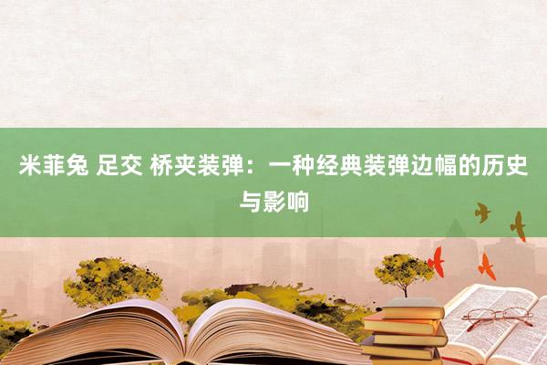 米菲兔 足交 桥夹装弹：一种经典装弹边幅的历史与影响
