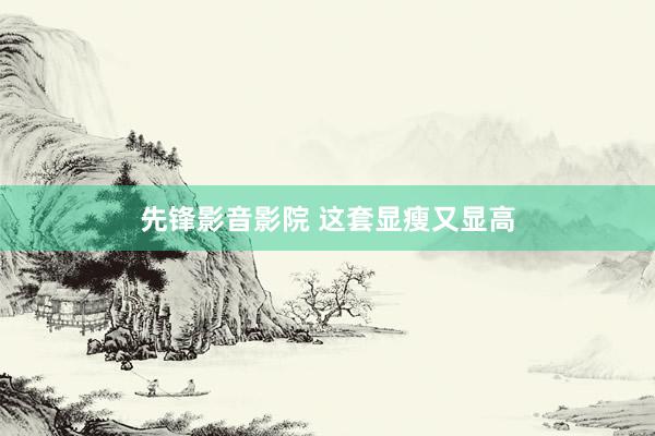 先锋影音影院 这套显瘦又显高
