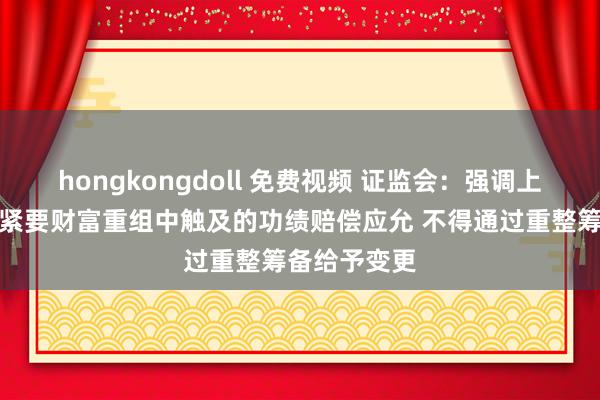 hongkongdoll 免费视频 证监会：强调上市公司前期紧要财富重组中触及的功绩赔偿应允 不得通过重整筹备给予变更