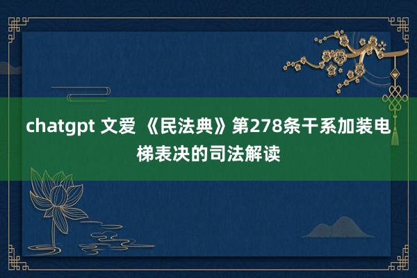 chatgpt 文爱 《民法典》第278条干系加装电梯表决的司法解读