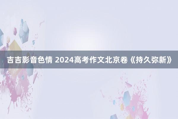 吉吉影音色情 2024高考作文北京卷《持久弥新》