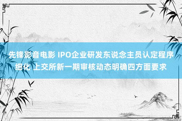 先锋影音电影 IPO企业研发东说念主员认定程序细化 上交所新一期审核动态明确四方面要求