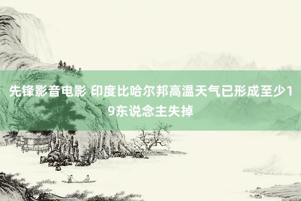 先锋影音电影 印度比哈尔邦高温天气已形成至少19东说念主失掉