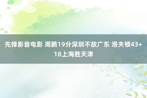 先锋影音电影 周鹏19分深圳不敌广东 洛夫顿43+18上海胜天津