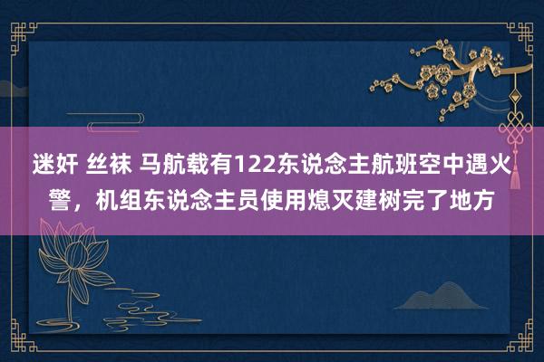 迷奸 丝袜 马航载有122东说念主航班空中遇火警，机组东说念主员使用熄灭建树完了地方