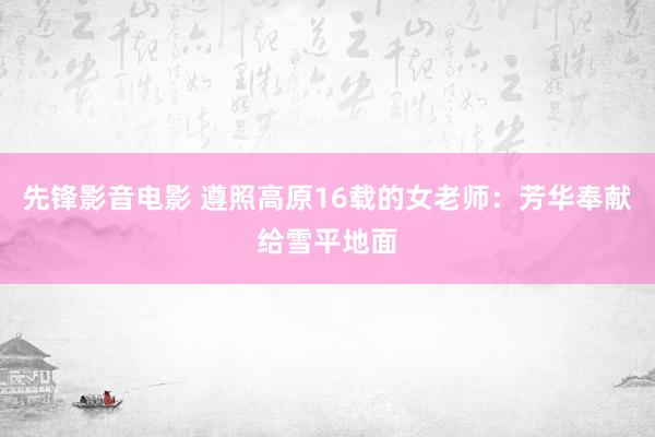 先锋影音电影 遵照高原16载的女老师：芳华奉献给雪平地面