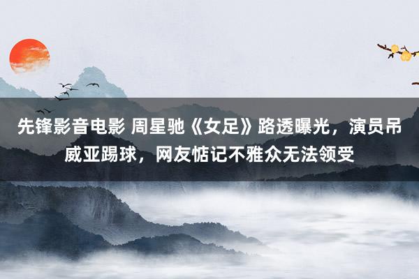 先锋影音电影 周星驰《女足》路透曝光，演员吊威亚踢球，网友惦记不雅众无法领受