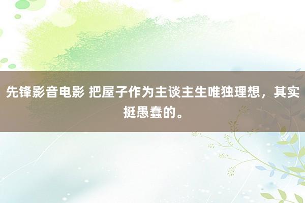 先锋影音电影 把屋子作为主谈主生唯独理想，其实挺愚蠢的。