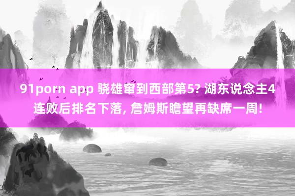 91porn app 骁雄窜到西部第5? 湖东说念主4连败后排名下落， 詹姆斯瞻望再缺席一周!
