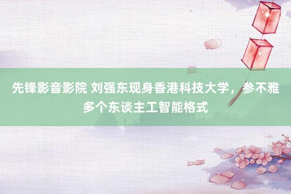 先锋影音影院 刘强东现身香港科技大学，参不雅多个东谈主工智能格式