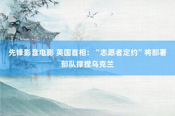 先锋影音电影 英国首相：“志愿者定约”将部署部队撑捏乌克兰