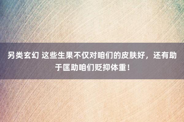 另类玄幻 这些生果不仅对咱们的皮肤好，还有助于匡助咱们贬抑体重！