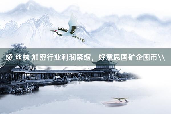 绫 丝袜 加密行业利润紧缩，好意思国矿企囤币\