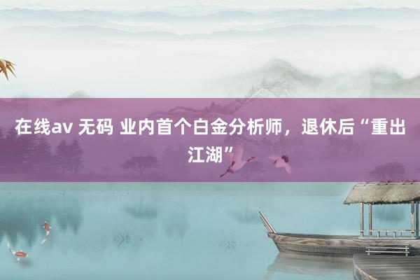 在线av 无码 业内首个白金分析师，退休后“重出江湖”