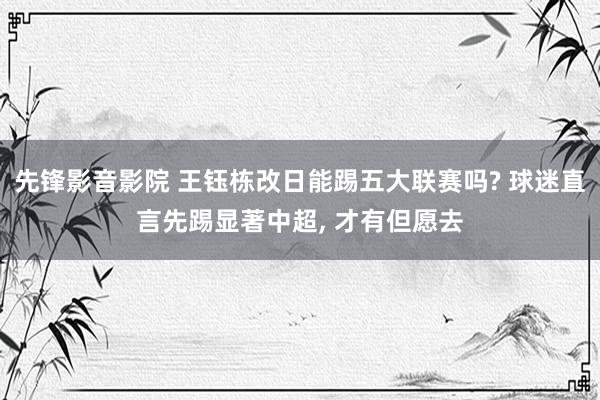 先锋影音影院 王钰栋改日能踢五大联赛吗? 球迷直言先踢显著中超， 才有但愿去