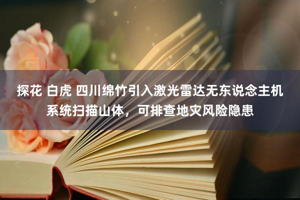 探花 白虎 四川绵竹引入激光雷达无东说念主机系统扫描山体，可排查地灾风险隐患