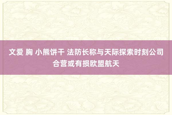 文爱 胸 小熊饼干 法防长称与天际探索时刻公司合营或有损欧盟航天