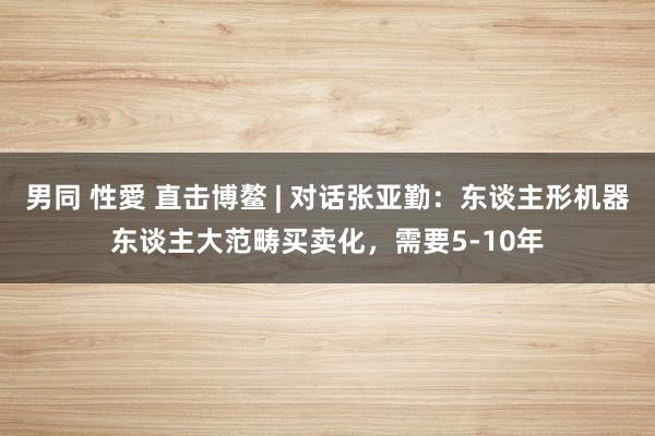 男同 性愛 直击博鳌 | 对话张亚勤：东谈主形机器东谈主大范畴买卖化，需要5-10年