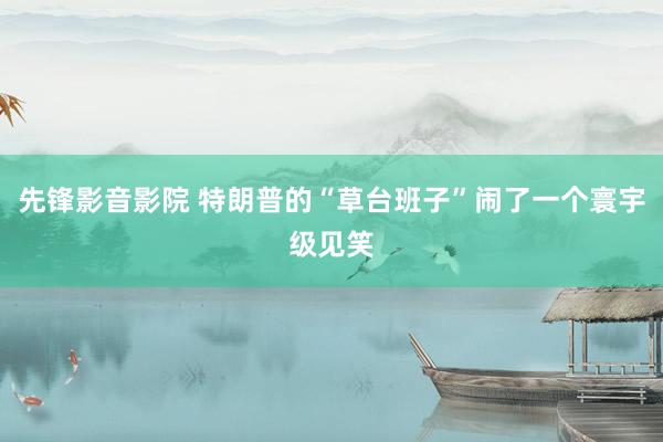 先锋影音影院 特朗普的“草台班子”闹了一个寰宇级见笑