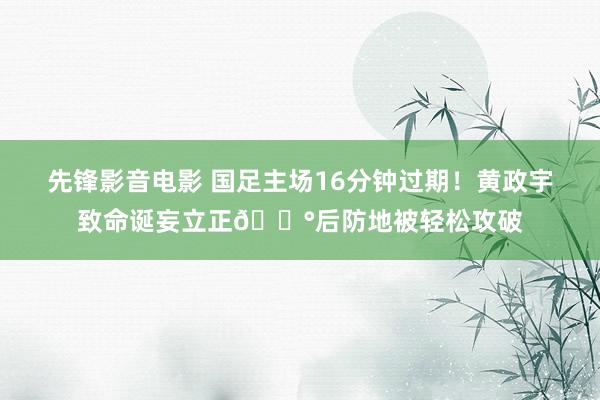 先锋影音电影 国足主场16分钟过期！黄政宇致命诞妄立正😰后防地被轻松攻破