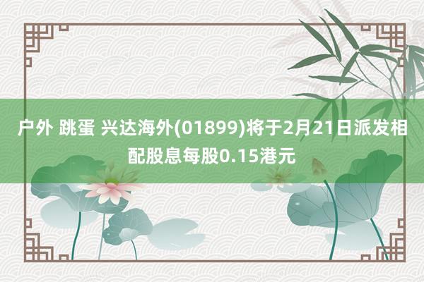 户外 跳蛋 兴达海外(01899)将于2月21日派发相配股息每股0.15港元