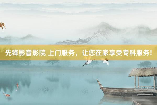 先锋影音影院 上门服务，让您在家享受专科服务!