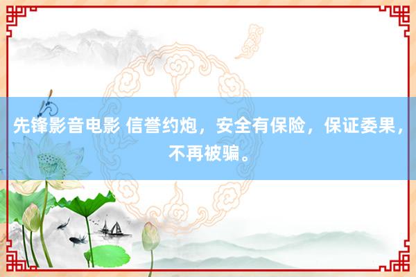 先锋影音电影 信誉约炮，安全有保险，保证委果，不再被骗。