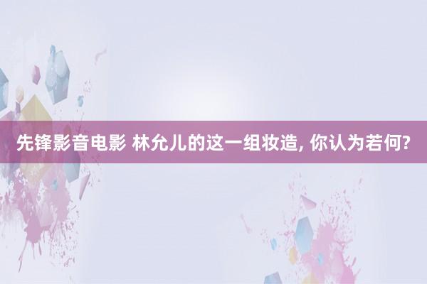 先锋影音电影 林允儿的这一组妆造， 你认为若何?