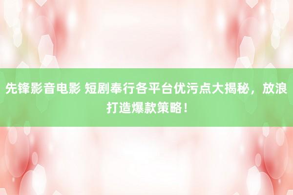 先锋影音电影 短剧奉行各平台优污点大揭秘，放浪打造爆款策略！