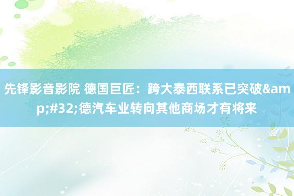 先锋影音影院 德国巨匠：跨大泰西联系已突破&#32;德汽车业转向其他商场才有将来