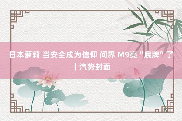 日本萝莉 当安全成为信仰 问界 M9亮“底牌”了｜汽势封面