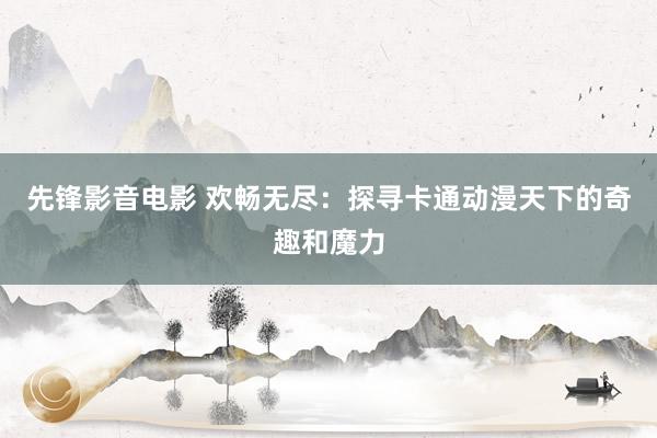先锋影音电影 欢畅无尽：探寻卡通动漫天下的奇趣和魔力