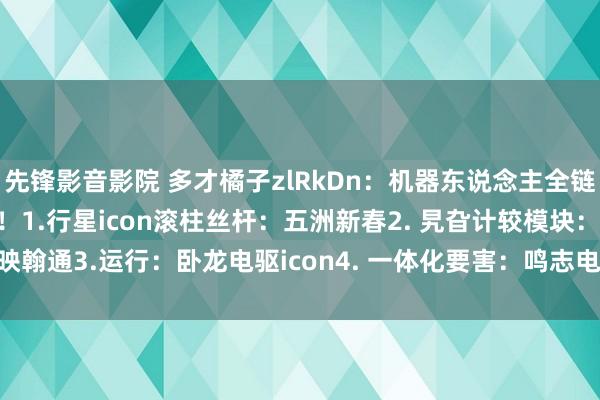 先锋影音影院 多才橘子zlRkDn:机器东说念主全链条龙头公司,漠视保藏!!1.行星icon滚柱丝杆:五洲新春2. 旯旮计较模块:映翰通3.运行:卧龙电驱icon4. 一体化要害:鸣志电器icon5..适度器芯片:...