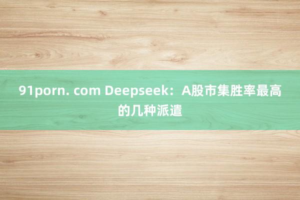 91porn. com Deepseek：A股市集胜率最高的几种派遣