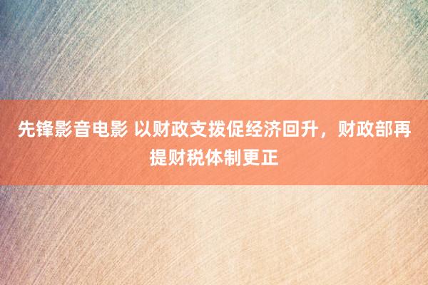 先锋影音电影 以财政支拨促经济回升，财政部再提财税体制更正