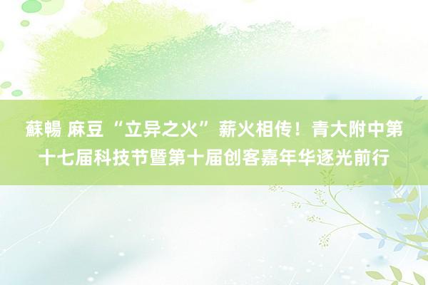 蘇暢 麻豆 “立异之火” 薪火相传！青大附中第十七届科技节暨第十届创客嘉年华逐光前行