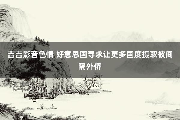 吉吉影音色情 好意思国寻求让更多国度摄取被间隔外侨