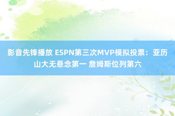 影音先锋播放 ESPN第三次MVP模拟投票：亚历山大无悬念第一 詹姆斯位列第六