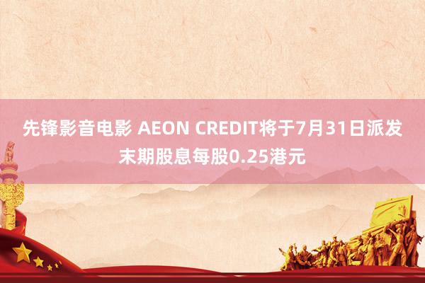 先锋影音电影 AEON CREDIT将于7月31日派发末期股息每股0.25港元