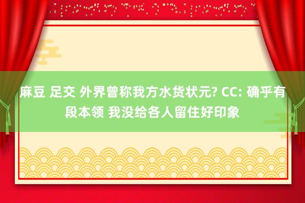 麻豆 足交 外界曾称我方水货状元? CC: 确乎有段本领 我没给各人留住好印象