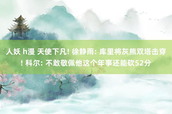 人妖 h漫 天使下凡! 徐静雨: 库里将灰熊双塔击穿! 科尔: 不敢敬佩他这个年事还能砍52分