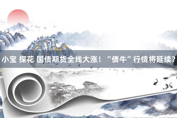 小宝 探花 国债期货全线大涨！“债牛”行情将延续？