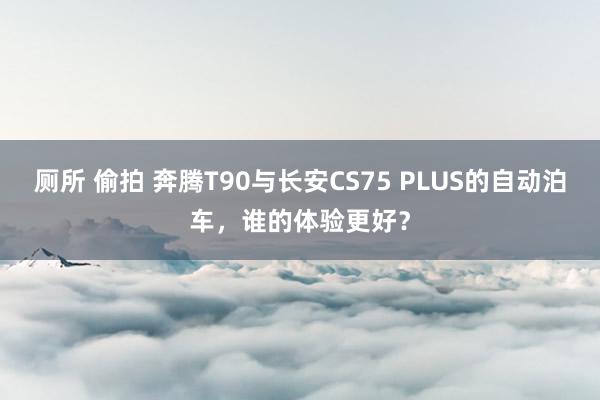 厕所 偷拍 奔腾T90与长安CS75 PLUS的自动泊车，谁的体验更好？