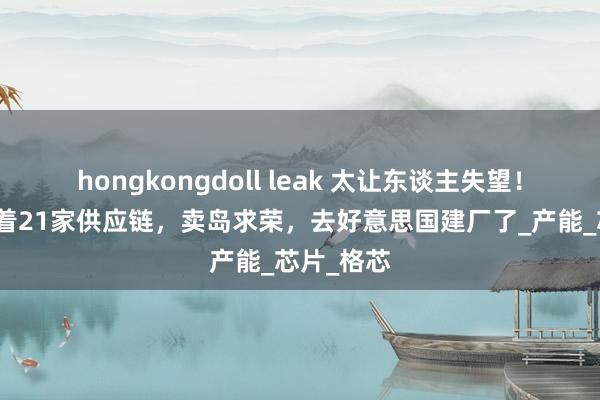hongkongdoll leak 太让东谈主失望！台积电带着21家供应链，卖岛求荣，去好意思国建厂了_产能_芯片_格芯