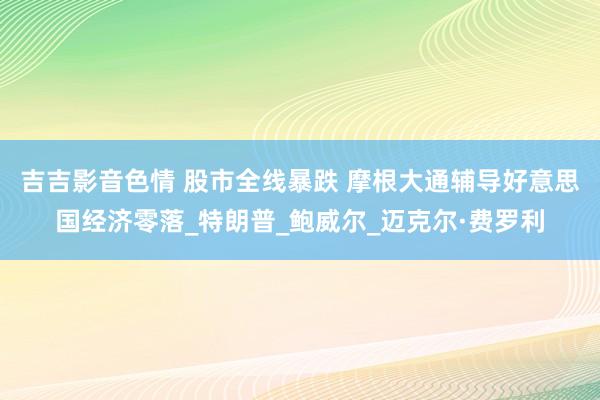 吉吉影音色情 股市全线暴跌 摩根大通辅导好意思国经济零落_特朗普_鲍威尔_迈克尔·费罗利