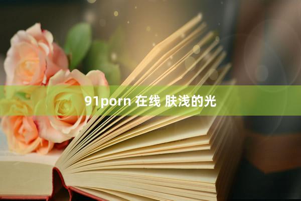 91porn 在线 肤浅的光