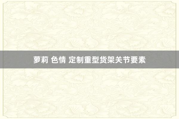 萝莉 色情 定制重型货架关节要素